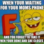 F | WHEN YOUR WAITING FOR YOUR MOMS PHONE; AND YOU FORGET TO TAKE IT WHEN YOUR DONE AND SHE CLOSES IT | image tagged in f | made w/ Imgflip meme maker