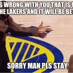 lebron james + jr smith | WHAT IS WRONG WITH YOU THAT IS WHY I'M GOING TO THE LAKERS AND IT WILL BE BETTER THERE; SORRY MAN PLS STAY | image tagged in lebron james jr smith | made w/ Imgflip meme maker