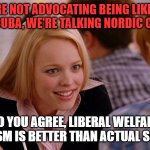 So You Agree | WE'RE NOT ADVOCATING BEING LIKE THE USSR OR CUBA, WE'RE TALKING NORDIC COUNTRIES; SO YOU AGREE, LIBERAL WELFARE CAPITALISM IS BETTER THAN ACTUAL SOCIALISM | image tagged in so you agree | made w/ Imgflip meme maker