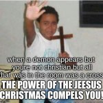 Begone Satan! | when a demon appears but  youre not christian but all that was in the room was a cross; THE POWER OF THE JEESUS CHRISTMAS COMPELS YOU! | image tagged in begone satan,memes | made w/ Imgflip meme maker