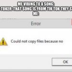 Just no | ME VIBING TO A SONG:

TIK TOKER: THAT SONG IS FROM TIK TOK THEY STO-

ME: | image tagged in could not copy files because no,tik tok sucks | made w/ Imgflip meme maker