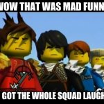 send it to ur friends | WOW THAT WAS MAD FUNNY; YOU GOT THE WHOLE SQUAD LAUGHING | image tagged in ninjago | made w/ Imgflip meme maker