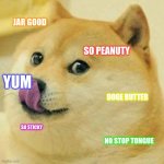 Doge peanut butter | JAR GOOD; SO PEANUTY; YUM; DOGE BUTTER; SO STICKY; NO STOP TONGUE | image tagged in doge tongue | made w/ Imgflip meme maker