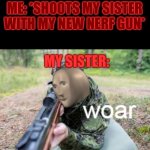 Me VS Sister | ME: *SHOOTS MY SISTER WITH MY NEW NERF GUN* MY SISTER: | image tagged in woar,nerf,sisters,sibling rivalry | made w/ Imgflip meme maker