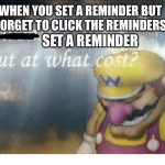I cry every tim | WHEN YOU SET A REMINDER BUT YOU FORGET TO CLICK THE REMINDERS APP; SET A REMINDER | image tagged in wario,memes,funny,fails | made w/ Imgflip meme maker
