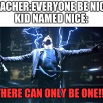 revenge of nice | TEACHER:EVERYONE BE NICE.
KID NAMED NICE:; THERE CAN ONLY BE ONE!!! | image tagged in there can only be one | made w/ Imgflip meme maker