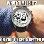 What time is it? | WHUT TIME IS IT? TIME FOR YOU TO GET A BETTER WATCH | image tagged in what time is it | made w/ Imgflip meme maker