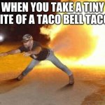 Taco Bell Strikes Again  | WHEN YOU TAKE A TINY BITE OF A TACO BELL TACO: | image tagged in taco bell strikes again | made w/ Imgflip meme maker