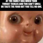 REAL TALK!!!!!!!!!!! | AT THE FAMILY BBQ WHEN YOUR THROAT TICKLES AND YOU CAN'T SMELL OR TASTE THE FOOD BUT YOU TELL NO ONE. | image tagged in scary doll face | made w/ Imgflip meme maker