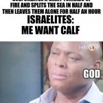ok then | GOD: CREATES A GIANT TORNADO OF FIRE AND SPLITS THE SEA IN HALF AND THEN LEAVES THEM ALONE FOR HALF AN HOUR; ISRAELITES: ME WANT CALF; GOD | image tagged in am i joke to u | made w/ Imgflip meme maker
