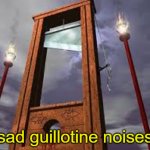 *sad guillotine noises*