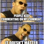 no matter | PEOPLE KEEP COMMENTING ON MY COMMENT.. IT DOESN'T MATTER | image tagged in memes,the rock it doesn't matter | made w/ Imgflip meme maker
