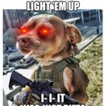 how my dog sees himself when the doorbell rings | IGHT BOYS LIGHT 'EM UP; I- I- IT WAS JUST PIZZA | image tagged in how my dog sees himself when the doorbell rings | made w/ Imgflip meme maker
