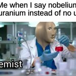 kemist | Me when I say nobelium uranium instead of no u | image tagged in kemist,memes,funny,meme man | made w/ Imgflip meme maker