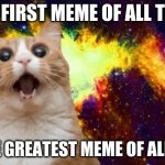 Mind Blown cat | THE FIRST MEME OF ALL TIME; IS THE GREATEST MEME OF ALL TIME | image tagged in mind blown cat | made w/ Imgflip meme maker