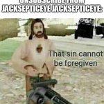 That sin cannot be foregiven | WHEN YOU ''ACCIDENTALLY'' UNSUBSCRIBE FROM JACKSEPTICEYE JACKSEPTICEYE: | image tagged in that sin cannot be foregiven | made w/ Imgflip meme maker