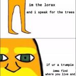 if you disagree..fight me...FIGHT ME RIGHT NOW | im the lorax; and i speak for the trees; if ur a trumpie; imma find where you live and break your knees | image tagged in lorax format | made w/ Imgflip meme maker