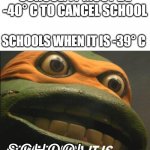 bruh moment in canadian school | SCHOOL: IT MUST BE -40° C TO CANCEL SCHOOL; SCHOOLS WHEN IT IS -39° C; SCHOOL | image tagged in cowabunga it is,bruh,bruh moment,school,cold weather,meme | made w/ Imgflip meme maker