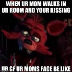 meme came in late | WHEN UR MOM WALKS IN UR ROOM AND YOUR KISSING; UR GF UR MOMS FACE BE LIKE | image tagged in fnaf | made w/ Imgflip meme maker