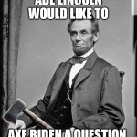 Abraham Lincoln | ABE LINCOLN WOULD LIKE TO; AXE BIDEN A QUESTION | image tagged in abraham lincoln | made w/ Imgflip meme maker