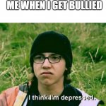 I think I'm depressed | ME WHEN I GET BULLIED | image tagged in i think i'm depressed | made w/ Imgflip meme maker