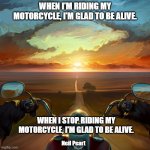 Motorcycle Sunset | WHEN I'M RIDING MY MOTORCYCLE, I'M GLAD TO BE ALIVE. WHEN I STOP RIDING MY MOTORCYCLE, I'M GLAD TO BE ALIVE. Neil Peart | image tagged in motorcycle sunset | made w/ Imgflip meme maker