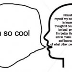 im so cool | i literally hate myself my self-confidence is lower than i thought it could physically be but i pretend that I'm better than i actually am to mask my crippling self hatred and fear of what other people think of me; im so cool | image tagged in clever thoughts,haha yeah | made w/ Imgflip meme maker