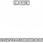 im lazyyyyyyy | IM BACK; IM TO LAZY TO POST AND HAVE NO IDEAS | image tagged in clear template | made w/ Imgflip meme maker