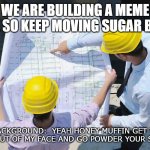 Meme being imagined. | WE ARE BUILDING A MEME HERE SO KEEP MOVING SUGAR BUNS. IN BACKGROUND:  YEAH HONEY MUFFIN GET YOUR MILKSHAKE OUT OF MY FACE AND GO POWDER YOUR SWEET TARTS. | image tagged in construction | made w/ Imgflip meme maker