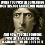 that moment when | WHEN YOU POSTED SOMETHING MONTHS AGO AND NO ONE CARED; AND NOW YOU SEE SOMEONE POSTED IT AND EVERYONE IS SHARING THE HELL OUT OF IT | image tagged in that moment when | made w/ Imgflip meme maker