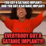 Oprah Everybody gets a Satanic Implant 001 | YOU GOT A SATANIC IMPLANT!
AND YOU GOT A SATANIC IMPLANT! EVERYBODY GOT A
SATANIC IMPLANT!!! | image tagged in ophrah | made w/ Imgflip meme maker