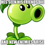 mans been though so much | HES SEEN HIS FRIENDS DIE; AND NEW ENEMIES ARISE | image tagged in peashooter | made w/ Imgflip meme maker