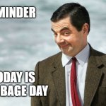 Reminder - Today is Garbage Day | REMINDER; TODAY IS 
GARBAGE DAY | image tagged in mr bean timesheet reminder | made w/ Imgflip meme maker