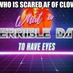 Who else is scared of clowns? | ME WHO IS SCARED AF OF CLOWNS: | image tagged in what a terrible day to have eyes,whyyy | made w/ Imgflip meme maker