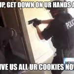 FBI OPEN UP | FBI OPEN UP, GET DOWN ON UR HANDS AND KNEES GIVE US ALL UR COOKIES NOW | image tagged in fbi open up | made w/ Imgflip meme maker