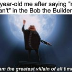 i am the greatest villain of all time | 7-year-old me after saying "no we can't" in the Bob the Builder intro | image tagged in i am the greatest villain of all time | made w/ Imgflip meme maker