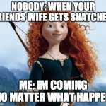 Merida Brave Meme | NOBODY: WHEN YOUR FRIENDS WIFE GETS SNATCHED ME: IM COMING NO MATTER WHAT HAPPEN | image tagged in memes,merida brave | made w/ Imgflip meme maker