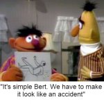 It's simple bert we have to make it look like an accident