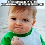 :  ) | ME AFTER MAKEING AN ACTUAL GOOD MEME ON THIS WEBSITE ON FIRST TRY | image tagged in sucsess kid | made w/ Imgflip meme maker