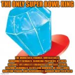 The only Titans Super Bowl Ring  | THE ONLY SUPER BOWL RING; THE MINNESOTA VIKINGS, BUFFALO BILLS, CINCINNATI BENGALS, CAROLINA PANTHERS, ATLANTA FALCONS, LOS ANGELES CHARGERS, TENNESSEE TITANS, ARIZONA CARDINALS, CLEVELAND BROWNS, DETROIT LIONS, HOUSTON TEXANS, AND JACKSONVILLE JAGUARS HAVE EVER SEEN | image tagged in the only titans super bowl ring | made w/ Imgflip meme maker