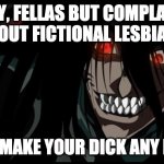 Pissed Off Alucard | SORRY, FELLAS BUT COMPLAINING ABOUT FICTIONAL LESBIANS; WON'T MAKE YOUR DICK ANY BIGGER | image tagged in pissed off alucard,teamfourstar,rwby,he man | made w/ Imgflip meme maker