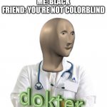 Ah, yes, because they know more than I do | ME: I'M COLORBLIND
FRIEND: WHAT COLOR IS THIS
ME: BLACK
FRIEND: YOU'RE NOT COLORBLIND | image tagged in meme man dokter,memes,funny,meme man | made w/ Imgflip meme maker