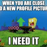 I. NEED. IT. | WHEN YOU ARE CLOSE TO A NEW PROFILE PICTURE | image tagged in spongebob i need it | made w/ Imgflip meme maker