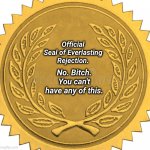 Golden Seal | Official Seal of Everlasting Rejection. No. Bitch. You can't have any of this. | image tagged in golden seal | made w/ Imgflip meme maker