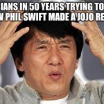 haha funny but true | HISTORIANS IN 50 YEARS TRYING TO FIGURE OUT HOW PHIL SWIFT MADE A JOJO REFERENCE | image tagged in confused face | made w/ Imgflip meme maker