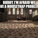 Mouse Trap | BUDDY, I'M AFRAID WE HAVE A MOUSETRAP PROBLEM... | image tagged in mouse trap | made w/ Imgflip meme maker