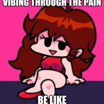 Biggest Mood | VIBING THROUGH THE PAIN; BE LIKE | image tagged in gf vibing | made w/ Imgflip meme maker