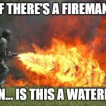 comment what is dis | IF THERE'S A FIREMAN; THEN... IS THIS A WATERMAN | image tagged in flamethrower | made w/ Imgflip meme maker