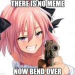 There is no meme | THERE IS NO MEME; NOW BEND OVER | image tagged in astolfos outside dip,i guess nsfw i am not sure | made w/ Imgflip meme maker
