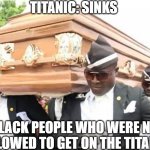 Cofin dance | TITANIC: SINKS; BLACK PEOPLE WHO WERE NOT ALLOWED TO GET ON THE TITANIC: | image tagged in cofin dance | made w/ Imgflip meme maker